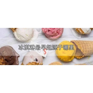 冰淇淋最早起源于哪里（解析最早的冰淇淋起源于哪个国家）